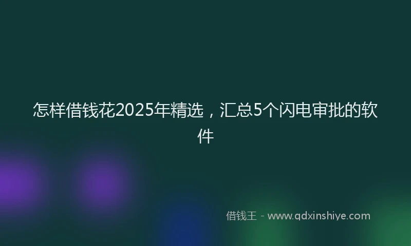 怎样借钱花2025年精选，汇总5个闪电审批的软件