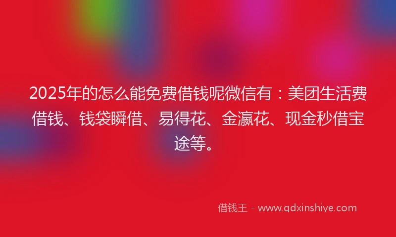 2025年的怎么能免费借钱呢微信有：美团生活费借钱、钱袋瞬借、易得花、金瀛花、现金秒借宝途等。