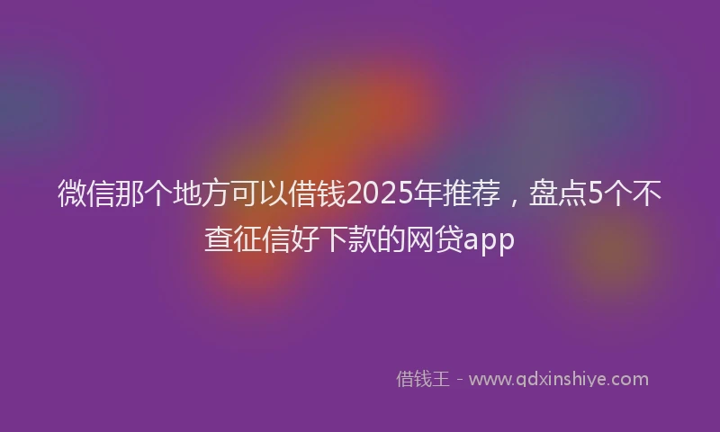 微信那个地方可以借钱2025年推荐，盘点5个不查征信好下款的网贷app