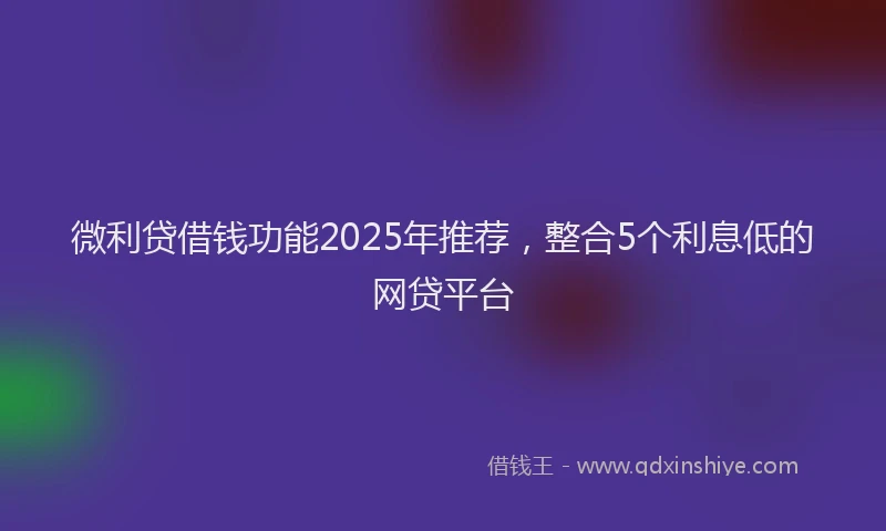 微利贷借钱功能2025年推荐，整合5个利息低的网贷平台
