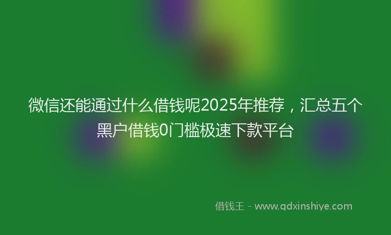 微信还能通过什么借钱呢2025年推荐，汇总五个黑户借钱0门槛极速下款平台