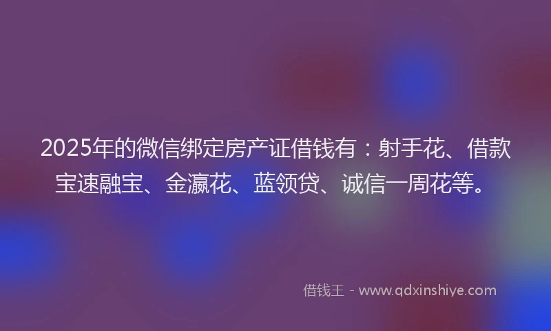 2025年的微信绑定房产证借钱有：射手花、借款宝速融宝、金瀛花、蓝领贷、诚信一周花等。