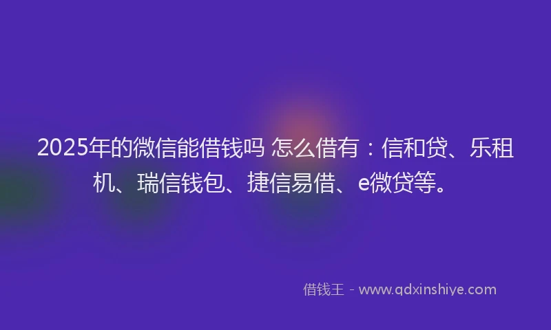 2025年的微信能借钱吗 怎么借有：信和贷、乐租机、瑞信钱包、捷信易借、e微贷等。