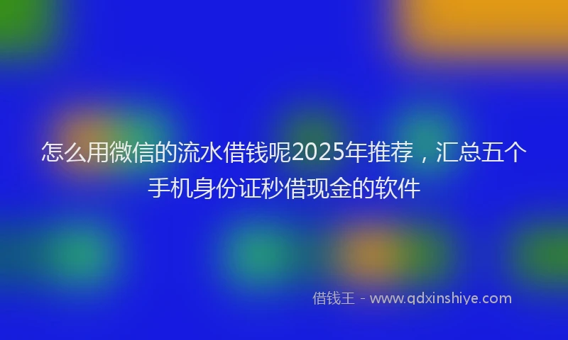 怎么用微信的流水借钱呢2025年推荐，汇总五个手机身份证秒借现金的软件