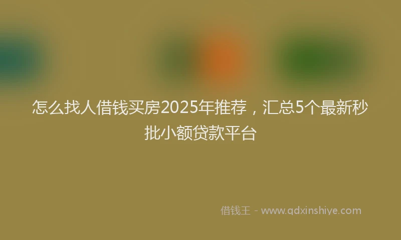 怎么找人借钱买房2025年推荐，汇总5个最新秒批小额贷款平台