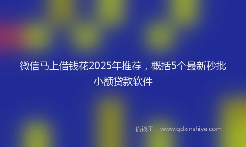 微信马上借钱花2025年推荐，概括5个最新秒批小额贷款软件