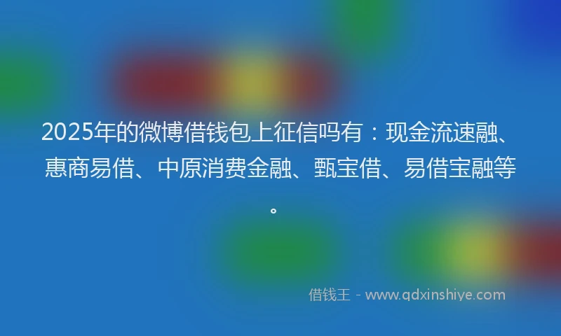 2025年的微博借钱包上征信吗有：现金流速融、惠商易借、中原消费金融、甄宝借、易借宝融等。
