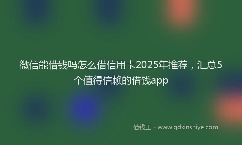 微信能借钱吗怎么借信用卡2025年推荐，汇总5个值得信赖的借钱app