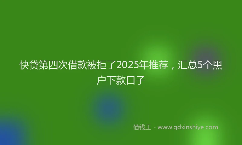 快贷第四次借款被拒了2025年推荐，汇总5个黑户下款口子