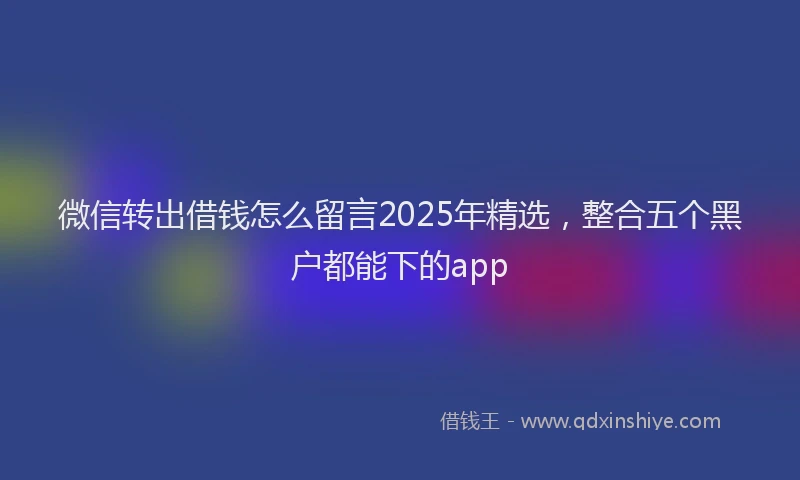 微信转出借钱怎么留言2025年精选，整合五个黑户都能下的app