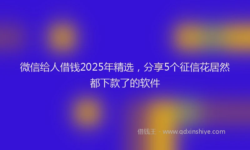 微信给人借钱2025年精选，分享5个征信花居然都下款了的软件