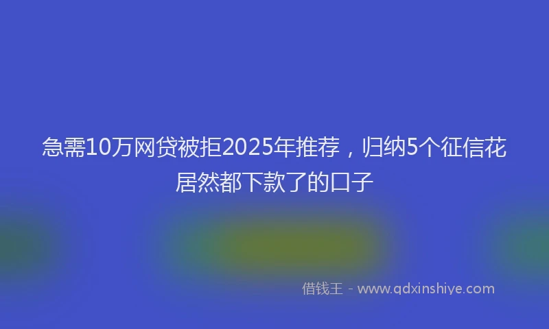 急需10万网贷被拒2025年推荐，归纳5个征信花居然都下款了的口子