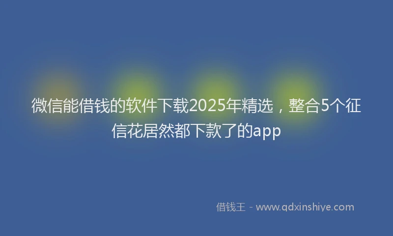 微信能借钱的软件下载2025年精选，整合5个征信花居然都下款了的app