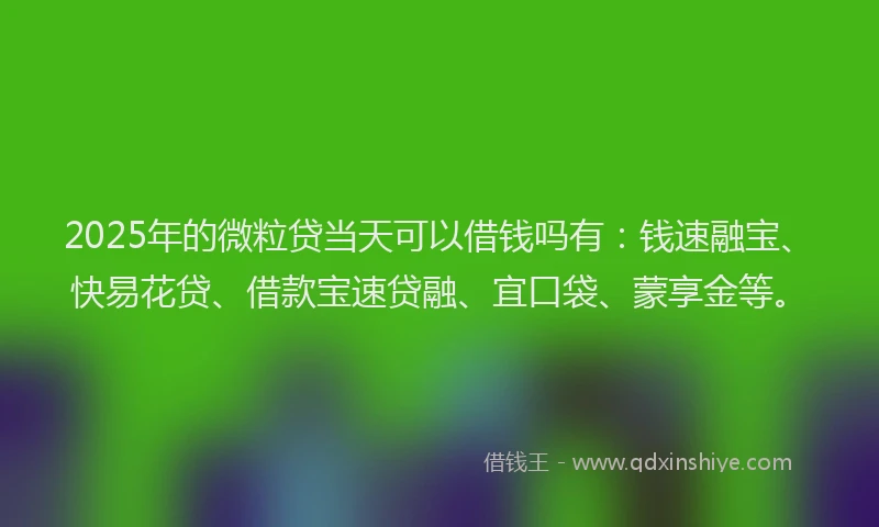 2025年的微粒贷当天可以借钱吗有：钱速融宝、快易花贷、借款宝速贷融、宜口袋、蒙享金等。