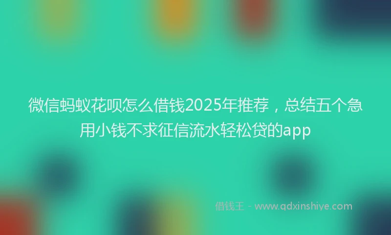 微信蚂蚁花呗怎么借钱2025年推荐，总结五个急用小钱不求征信流水轻松贷的app