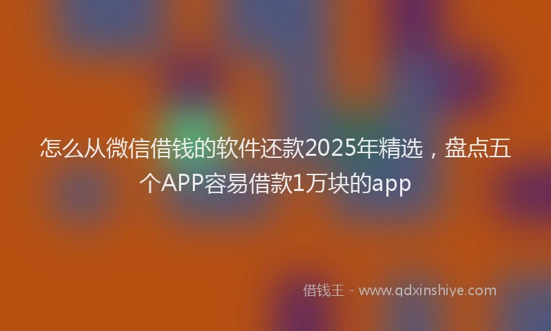 怎么从微信借钱的软件还款2025年精选，盘点五个APP容易借款1万块的app