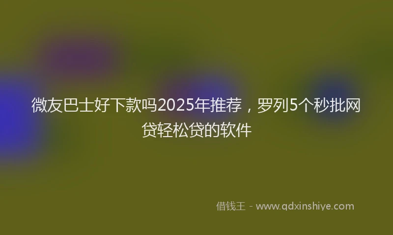 微友巴士好下款吗2025年推荐，罗列5个秒批网贷轻松贷的软件