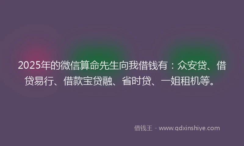 2025年的微信算命先生向我借钱有：众安贷、借贷易行、借款宝贷融、省时贷、一姐租机等。