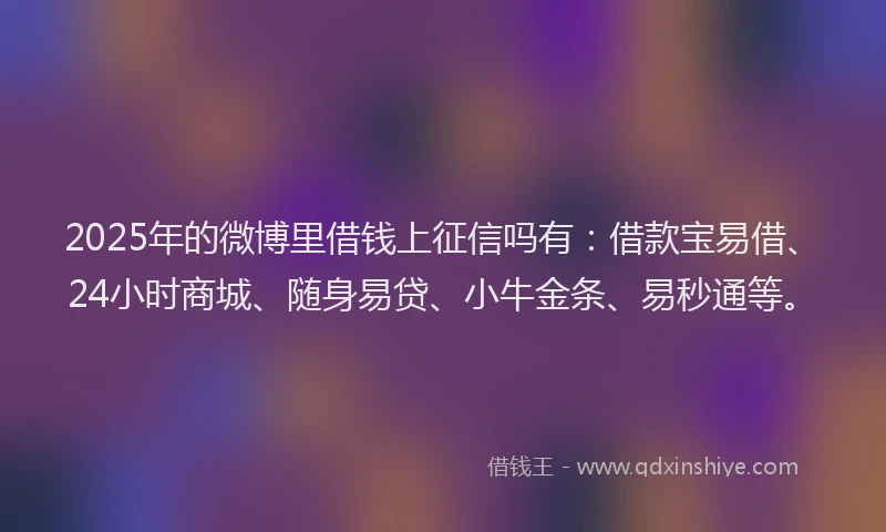 2025年的微博里借钱上征信吗有：借款宝易借、24小时商城、随身易贷、小牛金条、易秒通等。