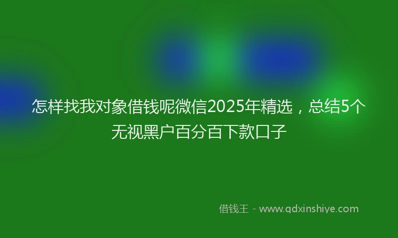 怎样找我对象借钱呢微信2025年精选，总结5个无视黑户百分百下款口子