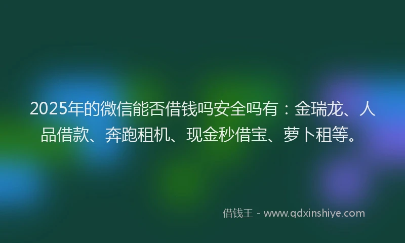2025年的微信能否借钱吗安全吗有：金瑞龙、人品借款、奔跑租机、现金秒借宝、萝卜租等。