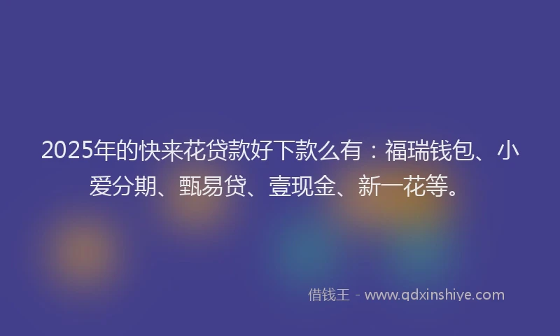 2025年的快来花贷款好下款么有：福瑞钱包、小爱分期、甄易贷、壹现金、新一花等。