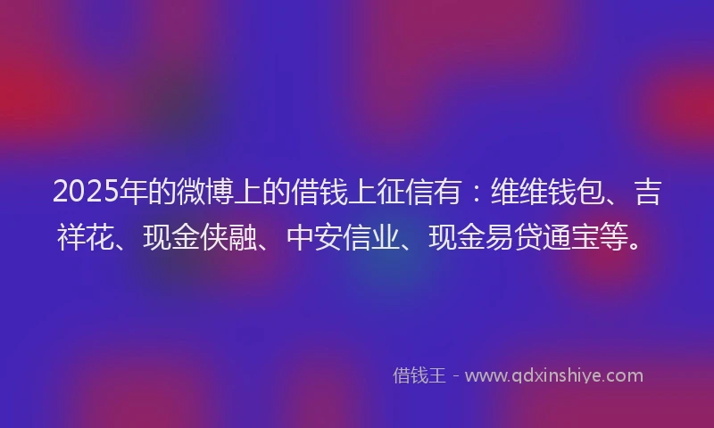 2025年的微博上的借钱上征信有：维维钱包、吉祥花、现金侠融、中安信业、现金易贷通宝等。