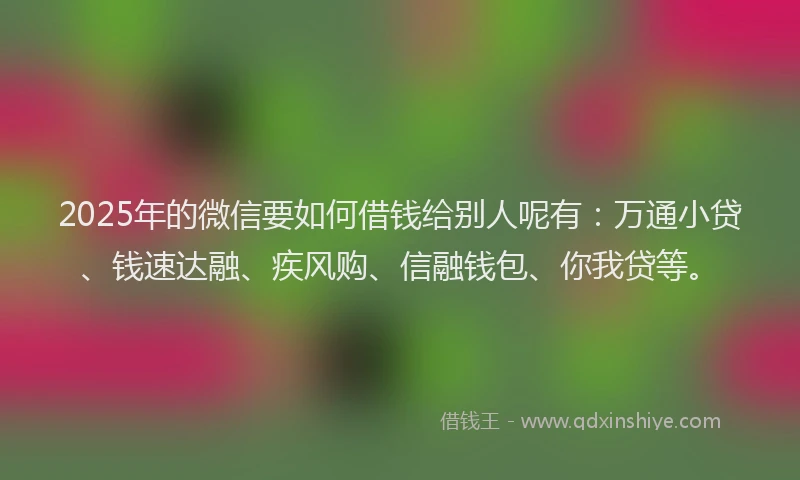2025年的微信要如何借钱给别人呢有：万通小贷、钱速达融、疾风购、信融钱包、你我贷等。