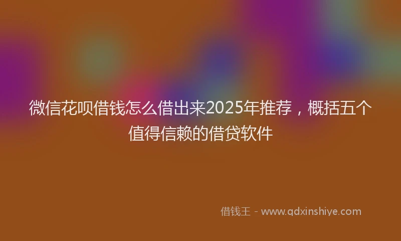 微信花呗借钱怎么借出来2025年推荐，概括五个值得信赖的借贷软件