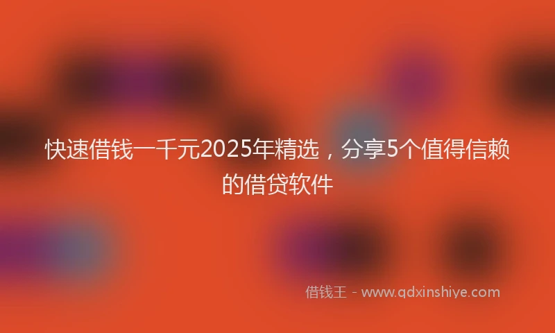 快速借钱一千元2025年精选，分享5个值得信赖的借贷软件