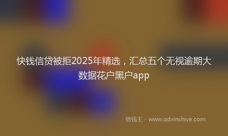 快钱信贷被拒2025年精选，汇总五个无视逾期大数据花户黑户app