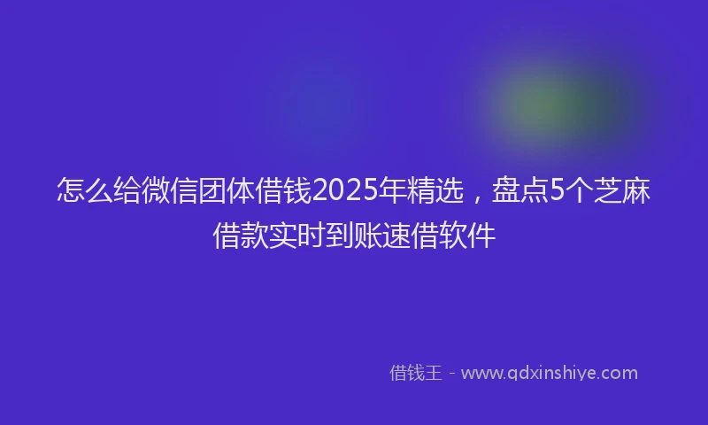 怎么给微信团体借钱2025年精选，盘点5个芝麻借款实时到账速借软件