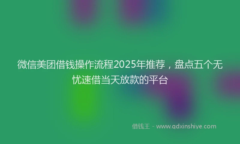 微信美团借钱操作流程2025年推荐，盘点五个无忧速借当天放款的平台
