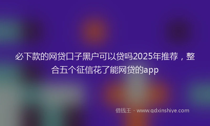 必下款的网贷口子黑户可以贷吗2025年推荐，整合五个征信花了能网贷的app