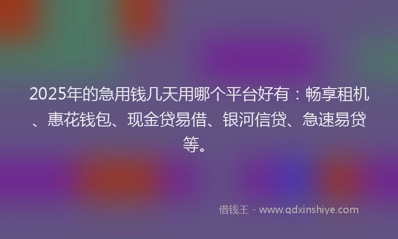 2025年的急用钱几天用哪个平台好有：畅享租机、惠花钱包、现金贷易借、银河信贷、急速易贷等。