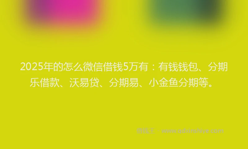 2025年的怎么微信借钱5万有：有钱钱包、分期乐借款、沃易贷、分期易、小金鱼分期等。
