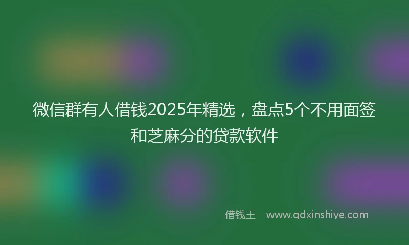 微信群有人借钱2025年精选，盘点5个不用面签和芝麻分的贷款软件