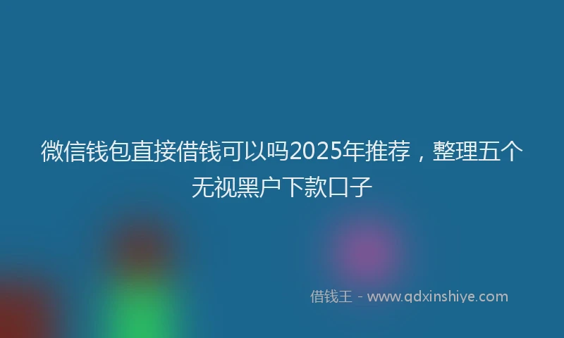 微信钱包直接借钱可以吗2025年推荐，整理五个无视黑户下款口子