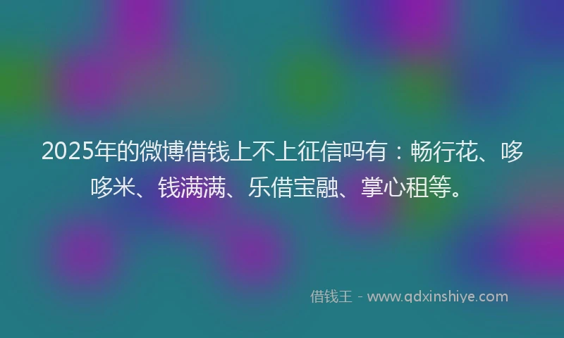2025年的微博借钱上不上征信吗有：畅行花、哆哆米、钱满满、乐借宝融、掌心租等。