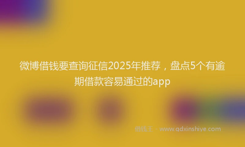 微博借钱要查询征信2025年推荐，盘点5个有逾期借款容易通过的app