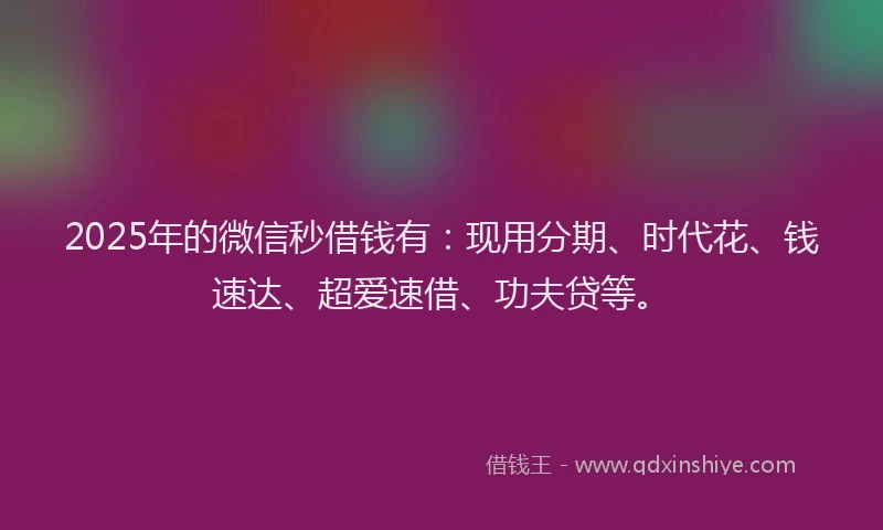 2025年的微信秒借钱有：现用分期、时代花、钱速达、超爱速借、功夫贷等。