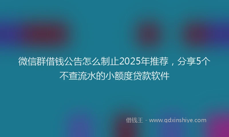 微信群借钱公告怎么制止2025年推荐，分享5个不查流水的小额度贷款软件