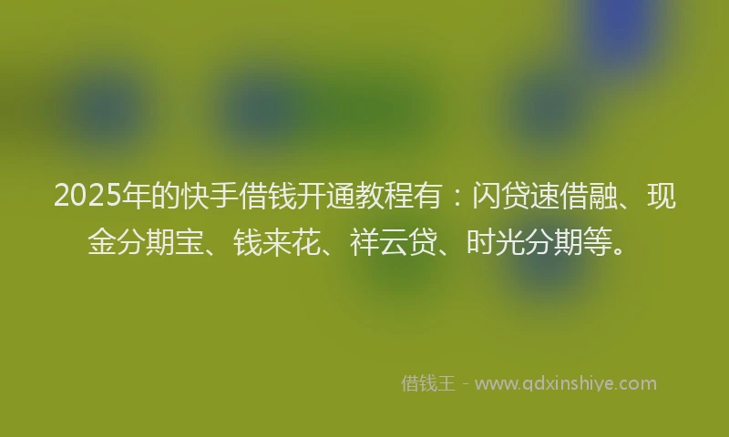 2025年的快手借钱开通教程有：闪贷速借融、现金分期宝、钱来花、祥云贷、时光分期等。