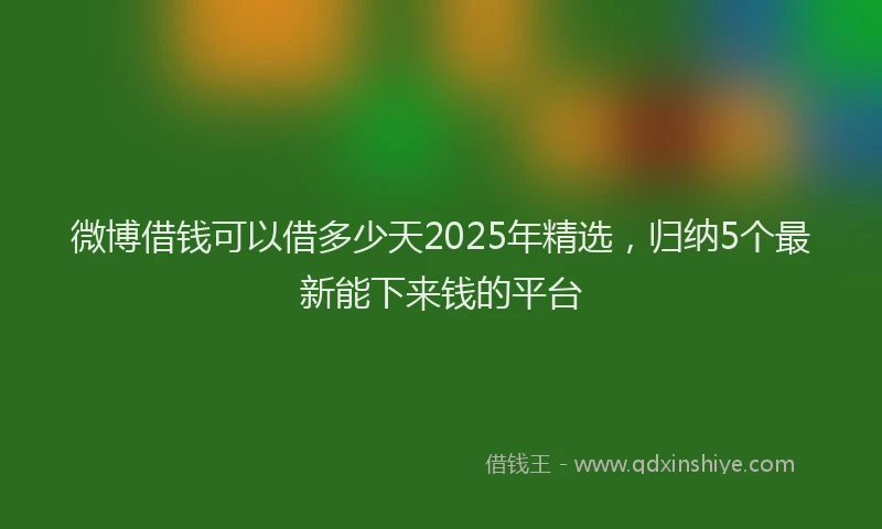 微博借钱可以借多少天2025年精选，归纳5个最新能下来钱的平台