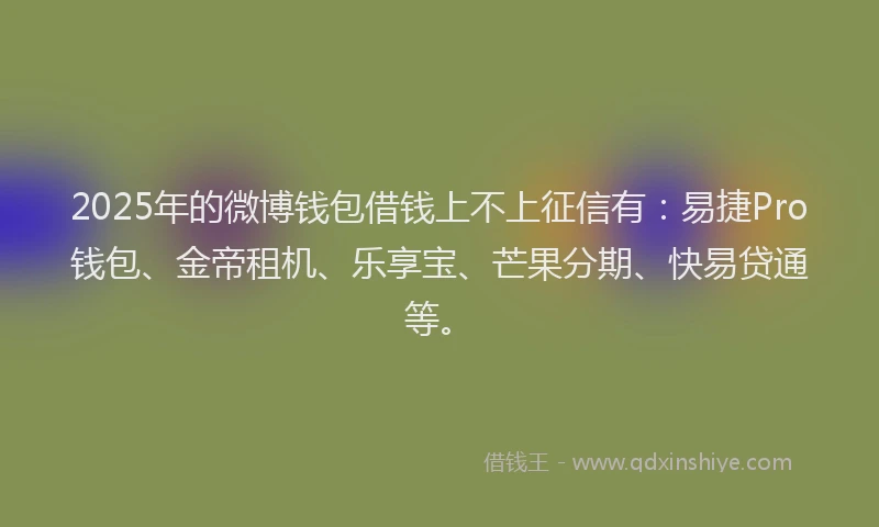 2025年的微博钱包借钱上不上征信有：易捷Pro钱包、金帝租机、乐享宝、芒果分期、快易贷通等。