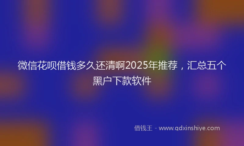 微信花呗借钱多久还清啊2025年推荐，汇总五个黑户下款软件