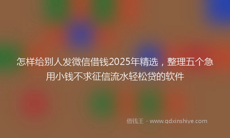 怎样给别人发微信借钱2025年精选，整理五个急用小钱不求征信流水轻松贷的软件