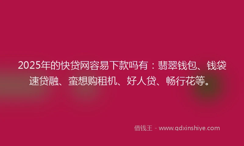 2025年的快贷网容易下款吗有：翡翠钱包、钱袋速贷融、蛮想购租机、好人贷、畅行花等。