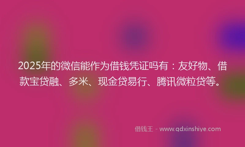 2025年的微信能作为借钱凭证吗有：友好物、借款宝贷融、多米、现金贷易行、腾讯微粒贷等。