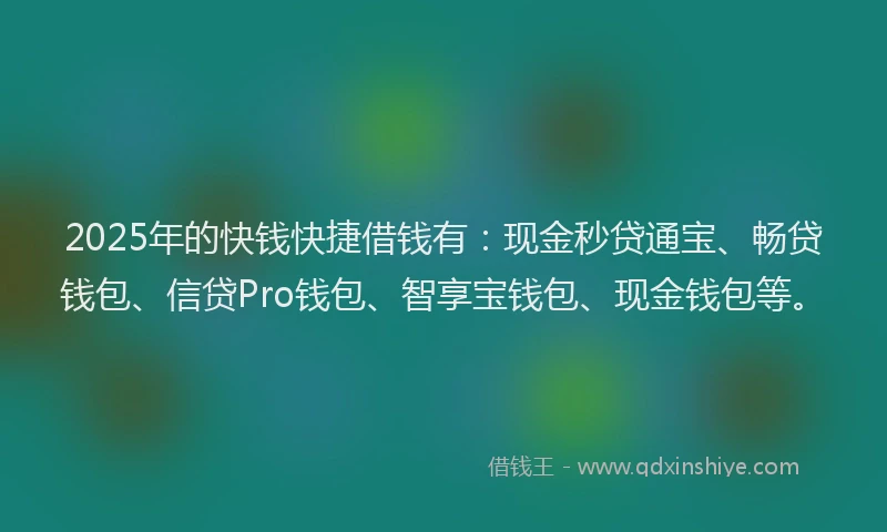 2025年的快钱快捷借钱有：现金秒贷通宝、畅贷钱包、信贷Pro钱包、智享宝钱包、现金钱包等。